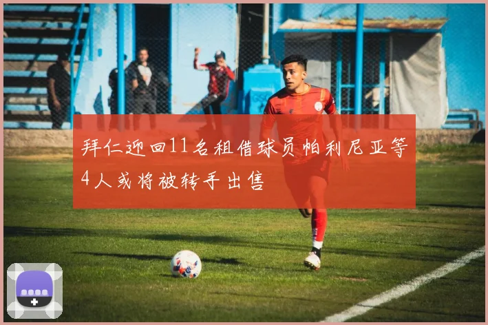 拜仁迎回11名租借球员帕利尼亚等4人或将被转手出售