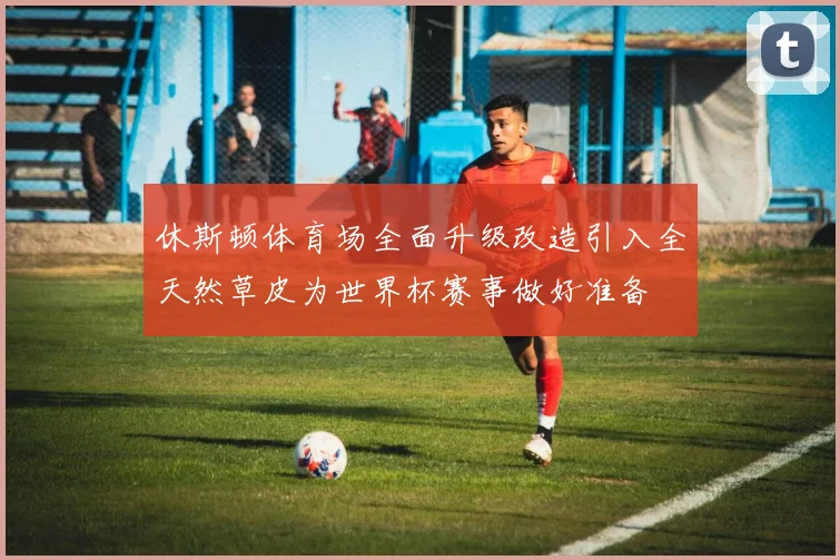 休斯顿体育场全面升级改造引入全天然草皮为世界杯赛事做好准备