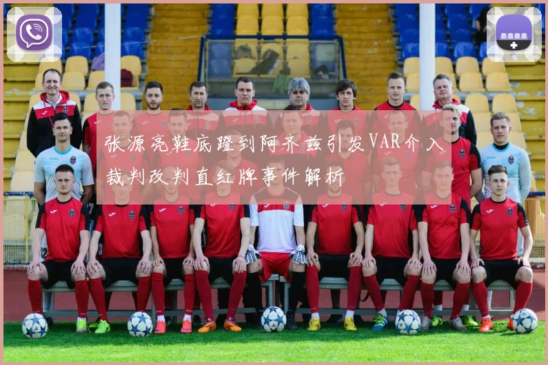 张源亮鞋底蹬到阿齐兹引发VAR介入裁判改判直红牌事件解析