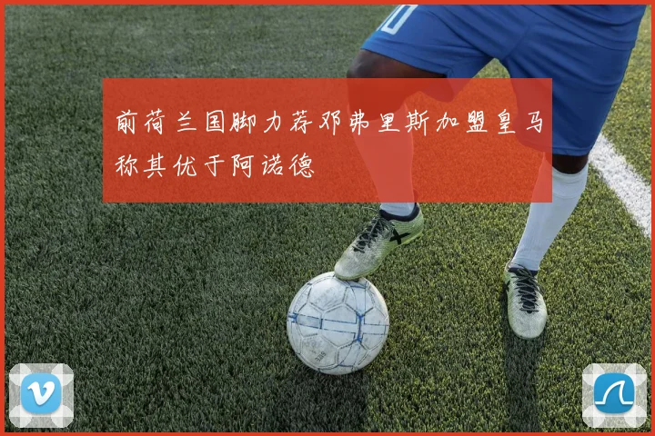 前荷兰国脚力荐邓弗里斯加盟皇马称其优于阿诺德