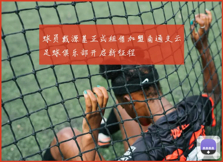 球员戴源基正式租借加盟南通支云足球俱乐部开启新征程