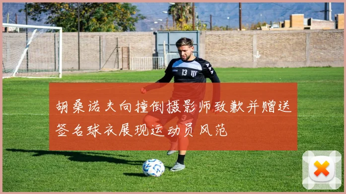 胡桑诺夫向撞倒摄影师致歉并赠送签名球衣展现运动员风范