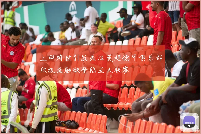 上田绮世引发关注英超德甲俱乐部积极接触欲登陆五大联赛