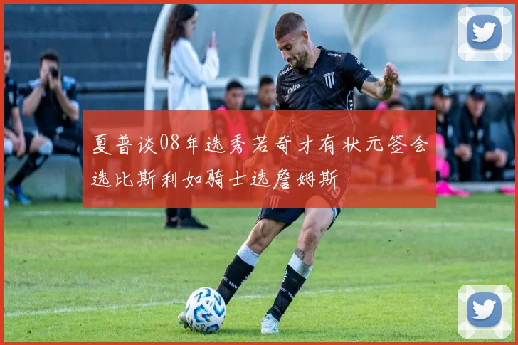 夏普谈08年选秀若奇才有状元签会选比斯利如骑士选詹姆斯