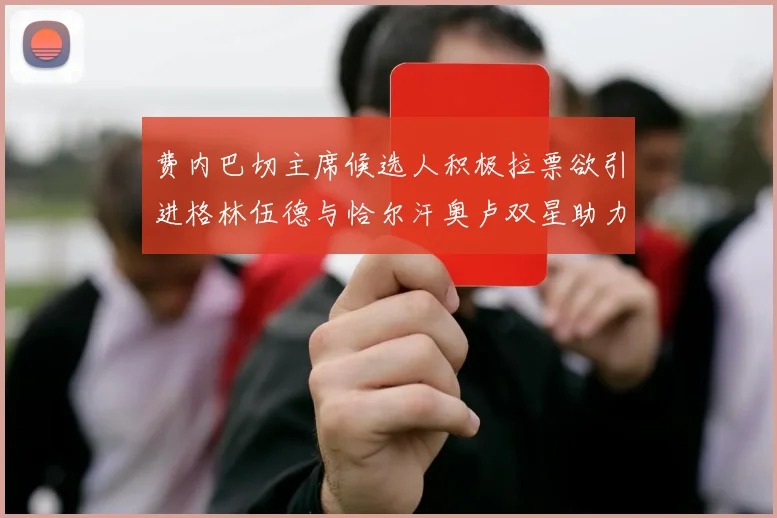 费内巴切主席候选人积极拉票欲引进格林伍德与恰尔汗奥卢双星助力球队