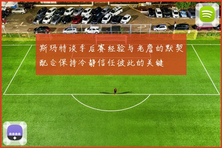 斯玛特谈季后赛经验与老詹的默契配合保持冷静信任彼此的关键