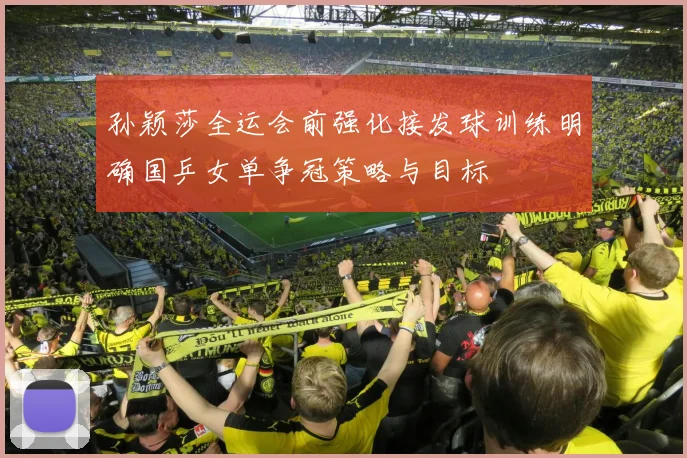 孙颖莎全运会前强化接发球训练明确国乒女单争冠策略与目标