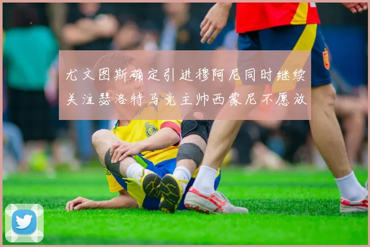 尤文图斯确定引进穆阿尼同时继续关注瑟洛特马竞主帅西蒙尼不愿放人