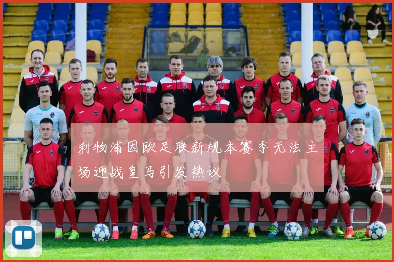 利物浦因欧足联新规本赛季无法主场迎战皇马引发热议