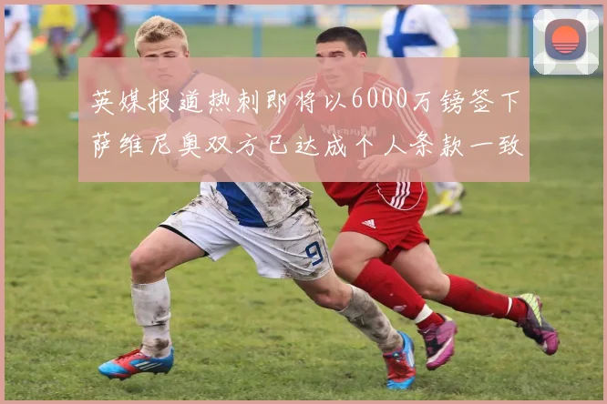 英媒报道热刺即将以6000万镑签下萨维尼奥双方已达成个人条款一致