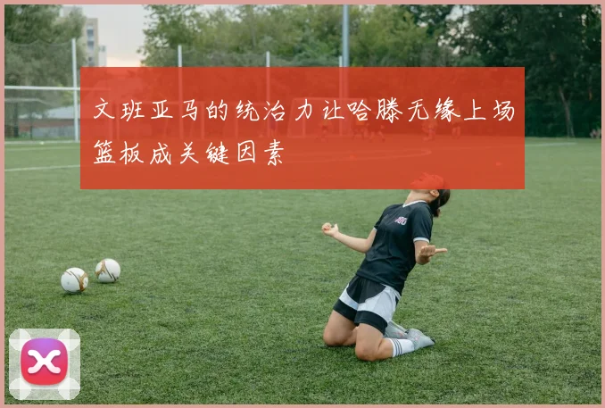 文班亚马的统治力让哈滕无缘上场篮板成关键因素