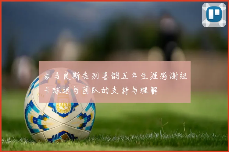 吉马良斯告别喜鹊五年生涯感谢纽卡球迷与团队的支持与理解