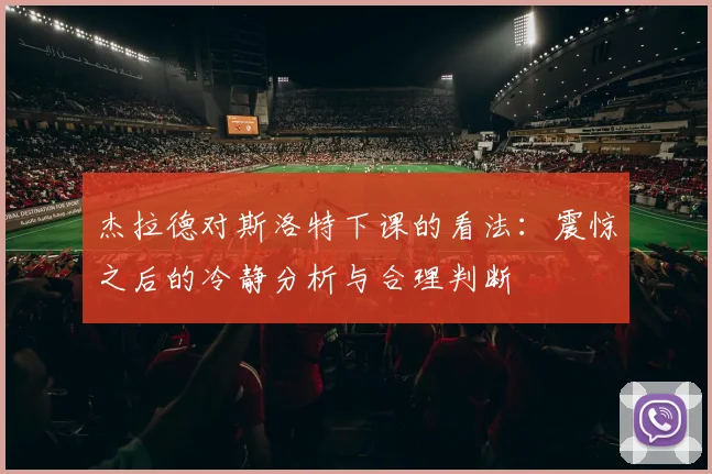 杰拉德对斯洛特下课的看法：震惊之后的冷静分析与合理判断