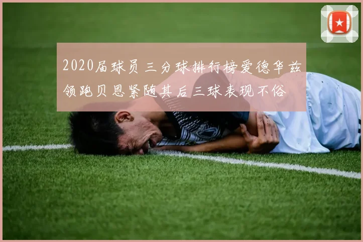 2020届球员三分球排行榜爱德华兹领跑贝恩紧随其后三球表现不俗