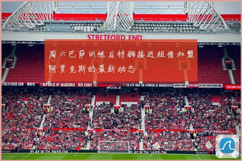 周六巴萨训练后特狮接近租借加盟阿贾克斯的最新动态