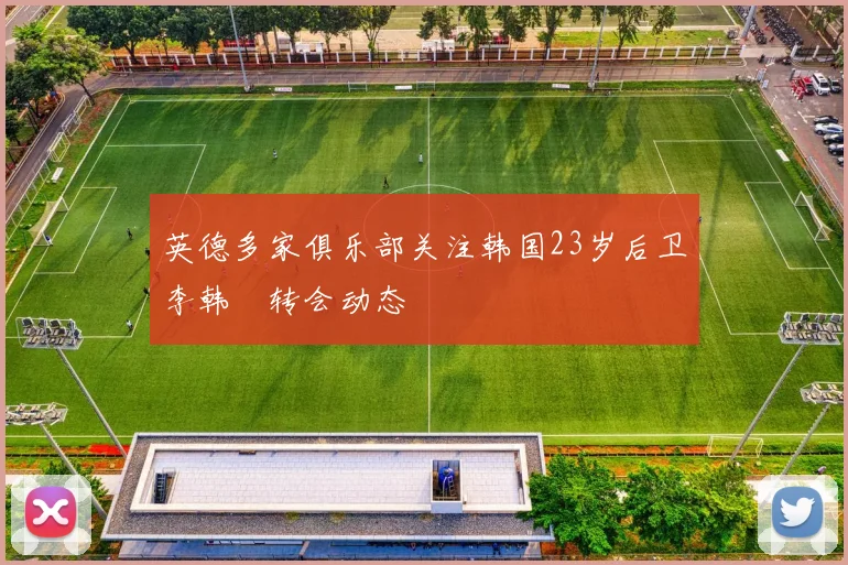 英德多家俱乐部关注韩国23岁后卫李韩汎转会动态