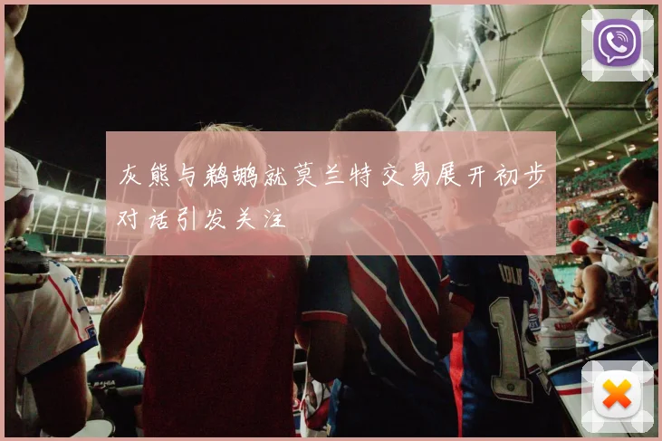 灰熊与鹈鹕就莫兰特交易展开初步对话引发关注