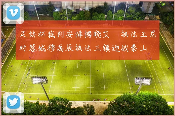 足协杯裁判安排揭晓艾堃执法玉昆对蓉城穆禹辰执法三镇迎战泰山