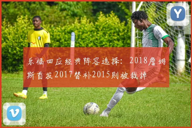 乐福回应经典阵容选择：2018詹姆斯首发2017替补2015则被裁掉