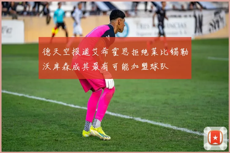 德天空报道艾希霍恩拒绝莱比锡勒沃库森成其最有可能加盟球队