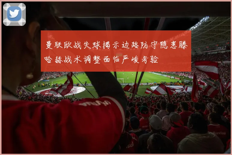 曼联欧战失球揭示边路防守隐患滕哈赫战术调整面临严峻考验