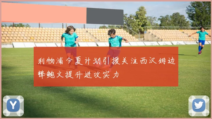 利物浦今夏计划引援关注西汉姆边锋鲍文提升进攻实力