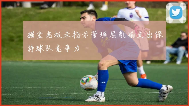掘金老板未指示管理层削减支出保持球队竞争力