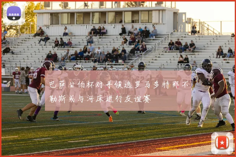 巴萨甘伯杯对手候选罗马多特那不勒斯或与河床进行友谊赛