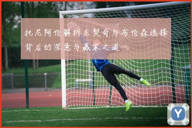 托尼阿伦解析东契奇与布伦森选择背后的深意与赢家之道