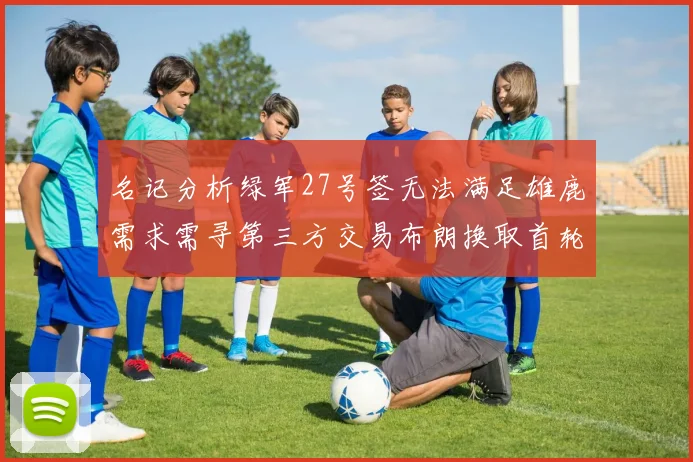 名记分析绿军27号签无法满足雄鹿需求需寻第三方交易布朗换取首轮签