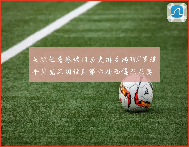 足坛任意球破门历史排名揭晓C罗追平贝克汉姆位列第六梅西儒尼尼奥称霸前两名