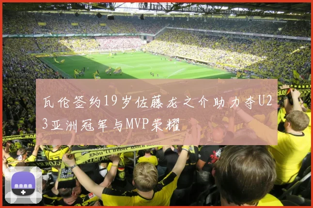 瓦伦签约19岁佐藤龙之介助力夺U23亚洲冠军与MVP荣耀