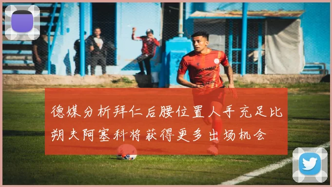 德媒分析拜仁后腰位置人手充足比朔夫阿塞科将获得更多出场机会