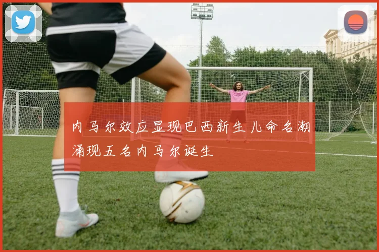 内马尔效应显现巴西新生儿命名潮涌现五名内马尔诞生