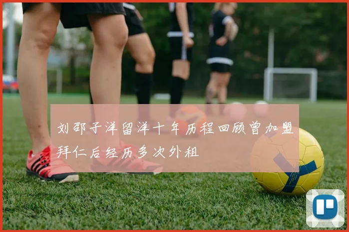 刘邵子洋留洋十年历程回顾曾加盟拜仁后经历多次外租