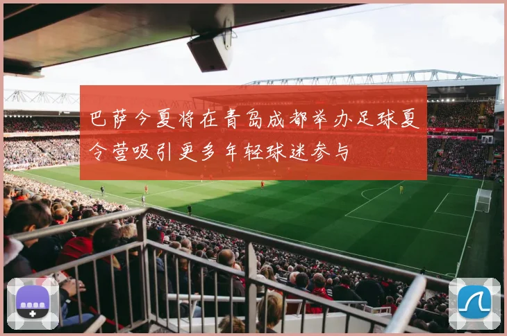 巴萨今夏将在青岛成都举办足球夏令营吸引更多年轻球迷参与