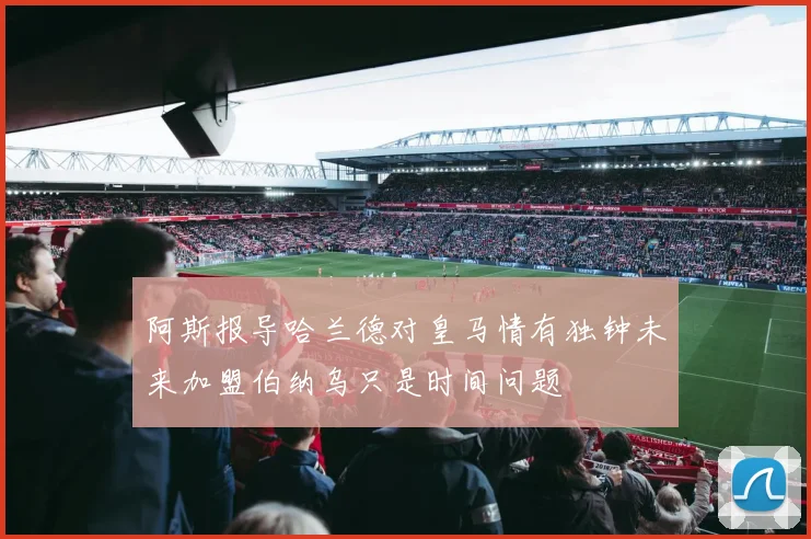 阿斯报导哈兰德对皇马情有独钟未来加盟伯纳乌只是时间问题