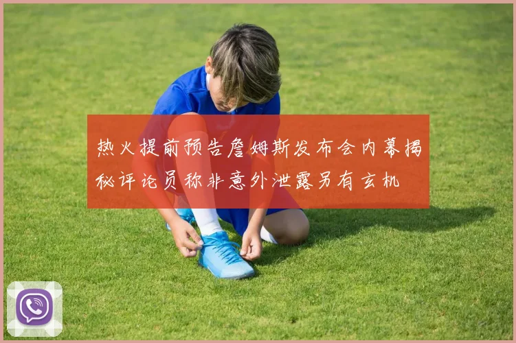 热火提前预告詹姆斯发布会内幕揭秘评论员称非意外泄露另有玄机